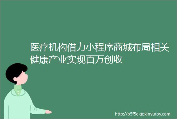 医疗机构借力小程序商城布局相关健康产业实现百万创收