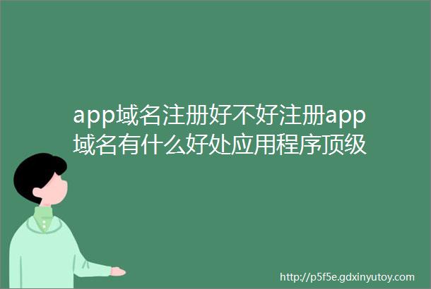 app域名注册好不好注册app域名有什么好处应用程序顶级