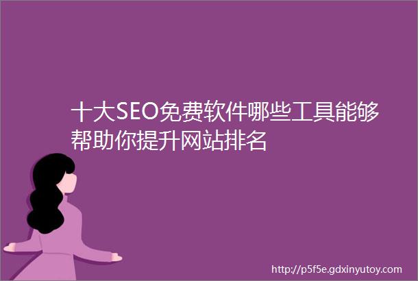 十大SEO免费软件哪些工具能够帮助你提升网站排名