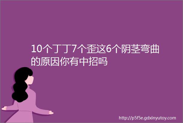 10个丁丁7个歪这6个阴茎弯曲的原因你有中招吗