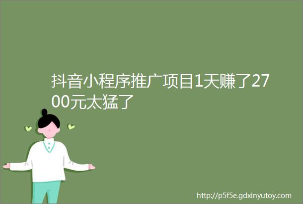 抖音小程序推广项目1天赚了2700元太猛了