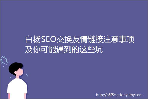 白杨SEO交换友情链接注意事项及你可能遇到的这些坑