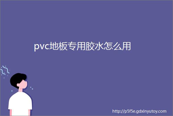 pvc地板专用胶水怎么用