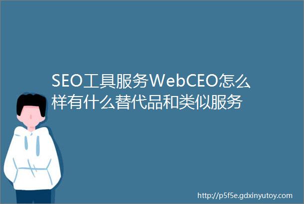 SEO工具服务WebCEO怎么样有什么替代品和类似服务