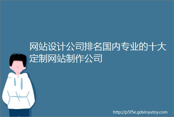 网站设计公司排名国内专业的十大定制网站制作公司