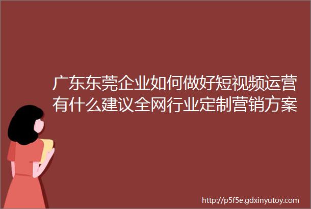 广东东莞企业如何做好短视频运营有什么建议全网行业定制营销方案3天起量方案广东新媒体代运营公司广东华仕传媒