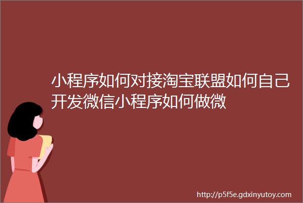 小程序如何对接淘宝联盟如何自己开发微信小程序如何做微