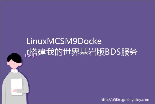 LinuxMCSM9Docker搭建我的世界基岩版BDS服务器MC基岩版开服教程